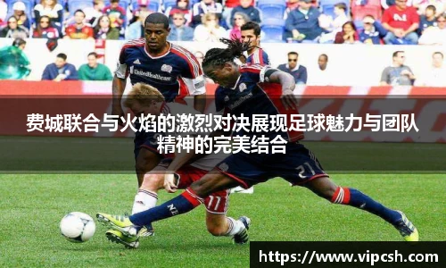 费城联合与火焰的激烈对决展现足球魅力与团队精神的完美结合