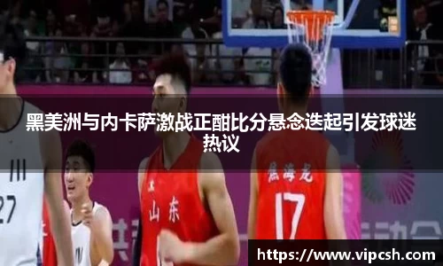 黑美洲与内卡萨激战正酣比分悬念迭起引发球迷热议
