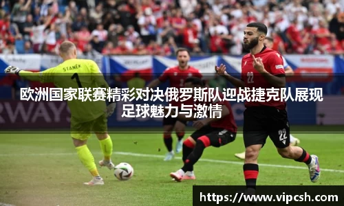欧洲国家联赛精彩对决俄罗斯队迎战捷克队展现足球魅力与激情